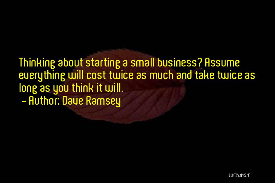 Dave Ramsey Quotes: Thinking About Starting A Small Business? Assume Everything Will Cost Twice As Much And Take Twice As Long As You