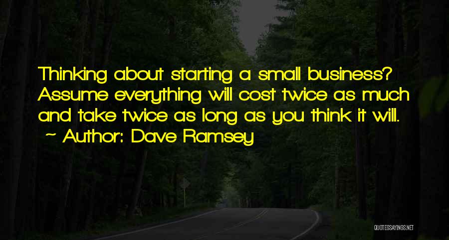 Dave Ramsey Quotes: Thinking About Starting A Small Business? Assume Everything Will Cost Twice As Much And Take Twice As Long As You