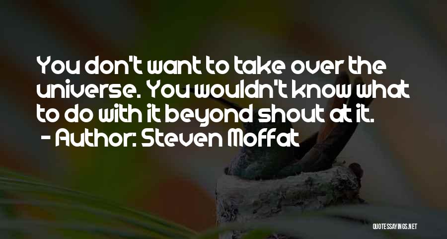 Steven Moffat Quotes: You Don't Want To Take Over The Universe. You Wouldn't Know What To Do With It Beyond Shout At It.