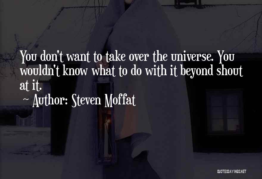 Steven Moffat Quotes: You Don't Want To Take Over The Universe. You Wouldn't Know What To Do With It Beyond Shout At It.