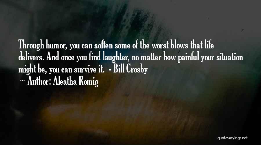 Aleatha Romig Quotes: Through Humor, You Can Soften Some Of The Worst Blows That Life Delivers. And Once You Find Laughter, No Matter