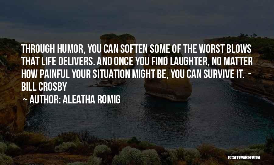 Aleatha Romig Quotes: Through Humor, You Can Soften Some Of The Worst Blows That Life Delivers. And Once You Find Laughter, No Matter