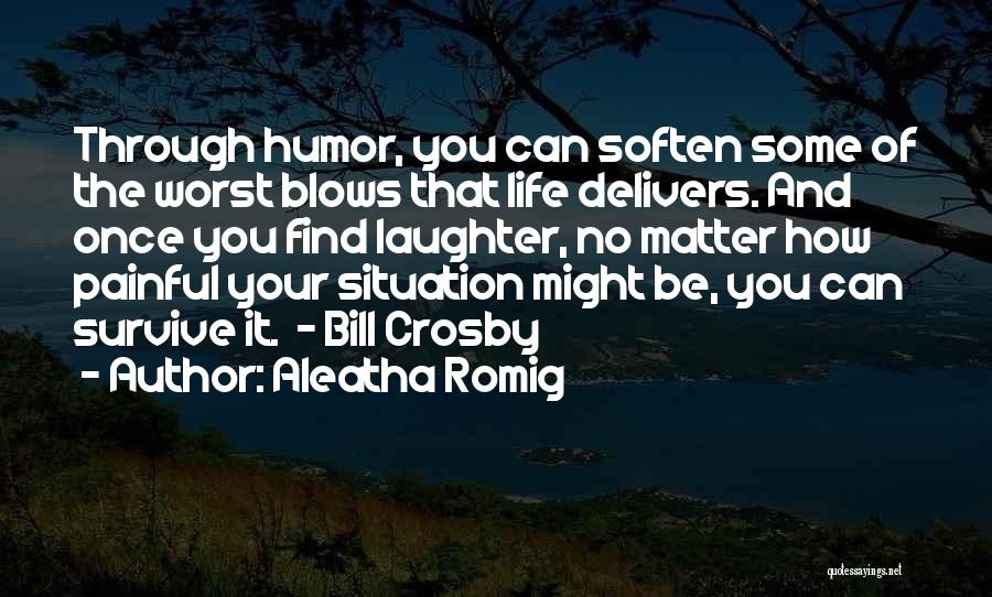 Aleatha Romig Quotes: Through Humor, You Can Soften Some Of The Worst Blows That Life Delivers. And Once You Find Laughter, No Matter