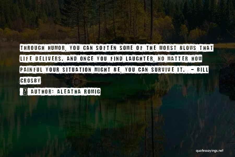 Aleatha Romig Quotes: Through Humor, You Can Soften Some Of The Worst Blows That Life Delivers. And Once You Find Laughter, No Matter