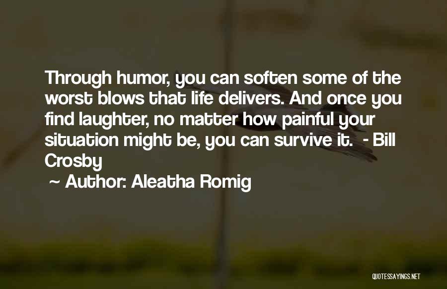 Aleatha Romig Quotes: Through Humor, You Can Soften Some Of The Worst Blows That Life Delivers. And Once You Find Laughter, No Matter