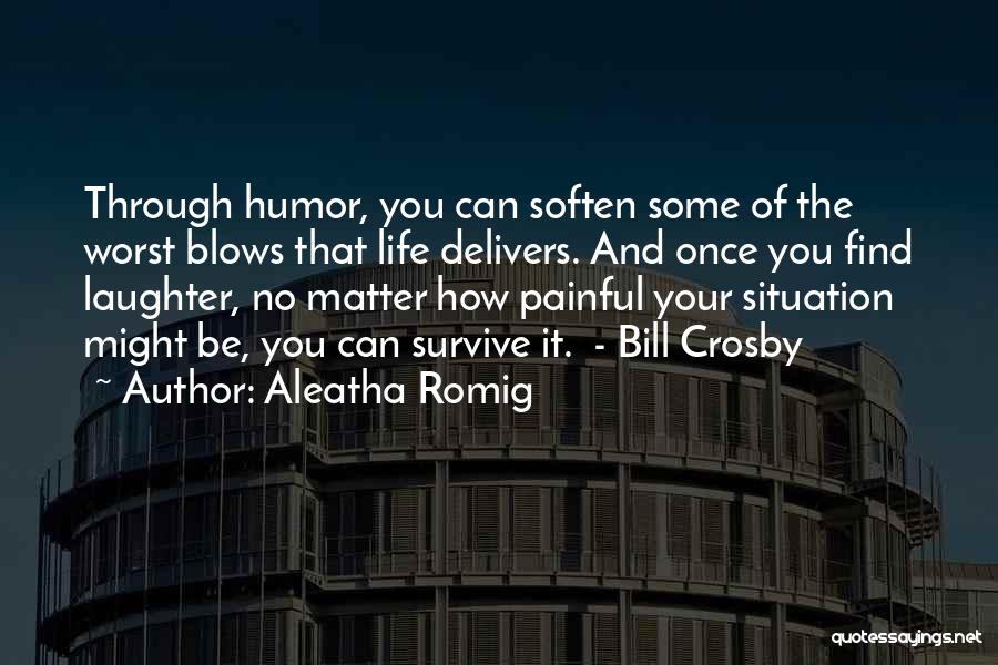 Aleatha Romig Quotes: Through Humor, You Can Soften Some Of The Worst Blows That Life Delivers. And Once You Find Laughter, No Matter