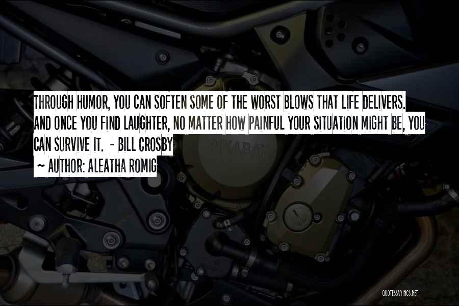 Aleatha Romig Quotes: Through Humor, You Can Soften Some Of The Worst Blows That Life Delivers. And Once You Find Laughter, No Matter