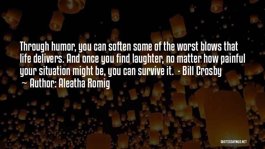 Aleatha Romig Quotes: Through Humor, You Can Soften Some Of The Worst Blows That Life Delivers. And Once You Find Laughter, No Matter