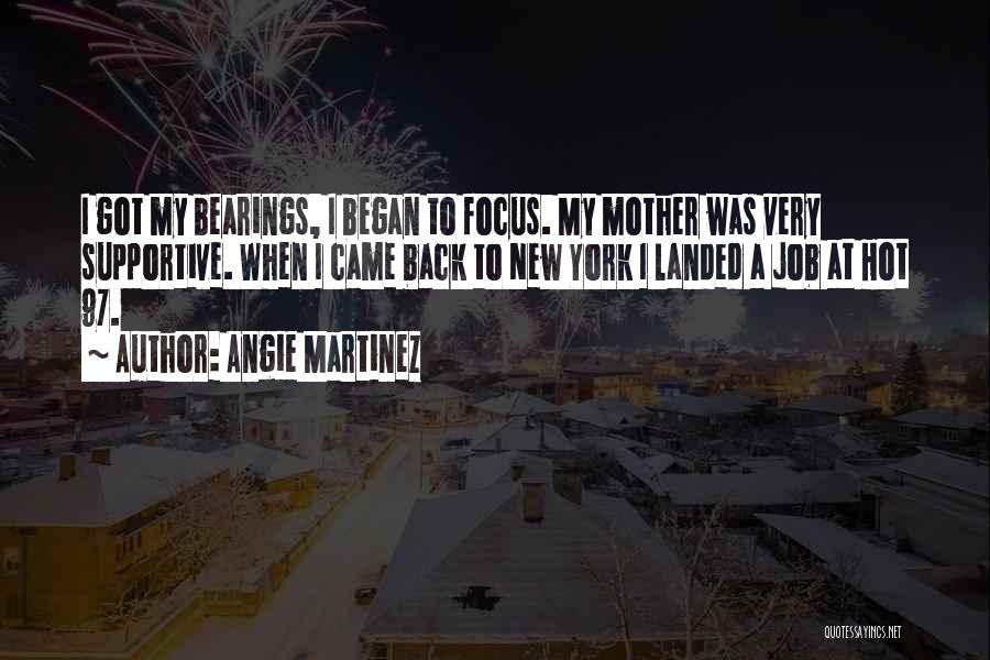 Angie Martinez Quotes: I Got My Bearings, I Began To Focus. My Mother Was Very Supportive. When I Came Back To New York