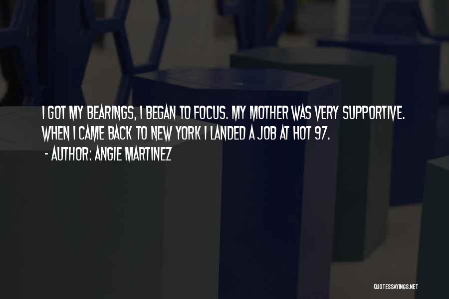 Angie Martinez Quotes: I Got My Bearings, I Began To Focus. My Mother Was Very Supportive. When I Came Back To New York