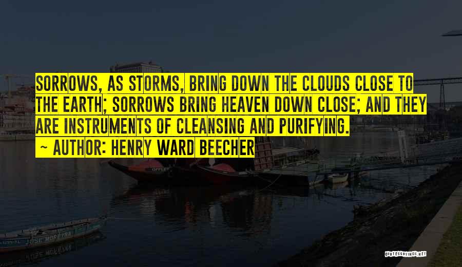 Henry Ward Beecher Quotes: Sorrows, As Storms, Bring Down The Clouds Close To The Earth; Sorrows Bring Heaven Down Close; And They Are Instruments