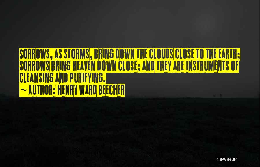 Henry Ward Beecher Quotes: Sorrows, As Storms, Bring Down The Clouds Close To The Earth; Sorrows Bring Heaven Down Close; And They Are Instruments