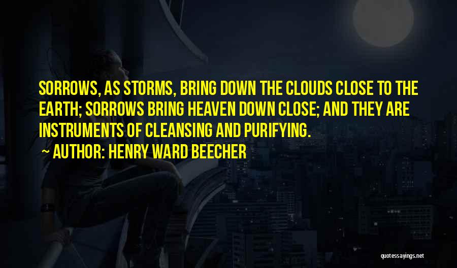 Henry Ward Beecher Quotes: Sorrows, As Storms, Bring Down The Clouds Close To The Earth; Sorrows Bring Heaven Down Close; And They Are Instruments