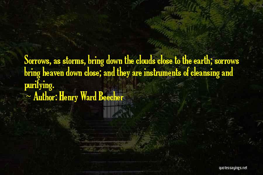 Henry Ward Beecher Quotes: Sorrows, As Storms, Bring Down The Clouds Close To The Earth; Sorrows Bring Heaven Down Close; And They Are Instruments