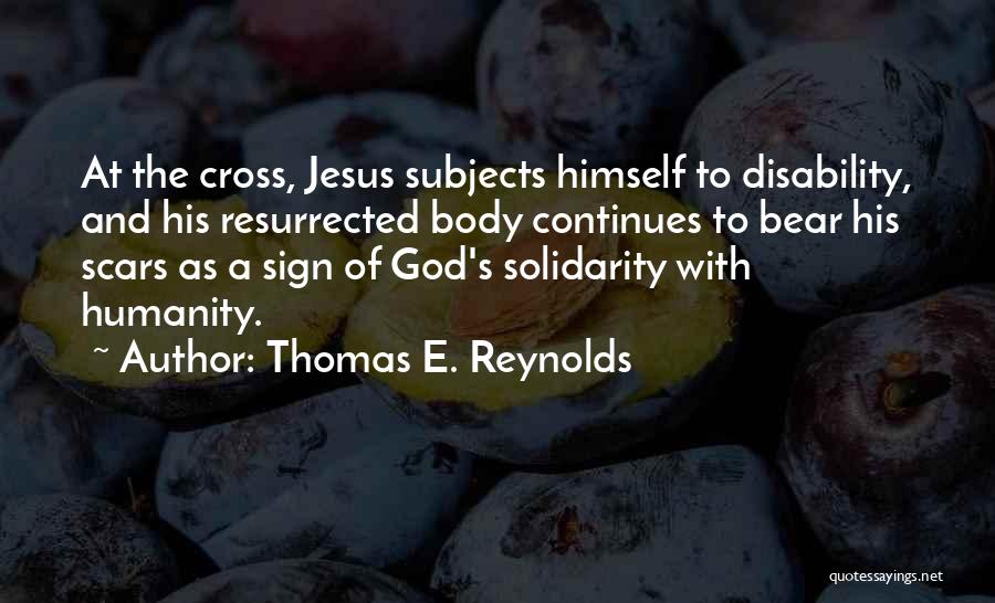 Thomas E. Reynolds Quotes: At The Cross, Jesus Subjects Himself To Disability, And His Resurrected Body Continues To Bear His Scars As A Sign