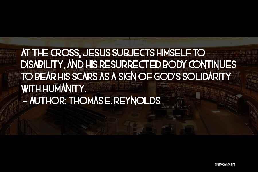 Thomas E. Reynolds Quotes: At The Cross, Jesus Subjects Himself To Disability, And His Resurrected Body Continues To Bear His Scars As A Sign