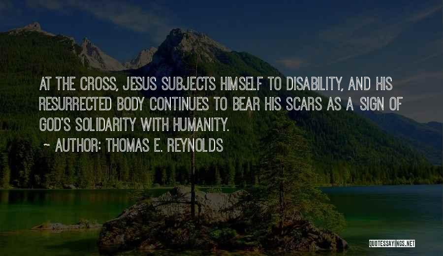 Thomas E. Reynolds Quotes: At The Cross, Jesus Subjects Himself To Disability, And His Resurrected Body Continues To Bear His Scars As A Sign