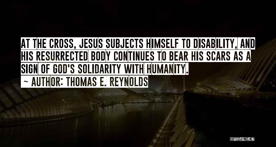 Thomas E. Reynolds Quotes: At The Cross, Jesus Subjects Himself To Disability, And His Resurrected Body Continues To Bear His Scars As A Sign