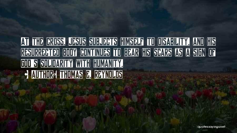 Thomas E. Reynolds Quotes: At The Cross, Jesus Subjects Himself To Disability, And His Resurrected Body Continues To Bear His Scars As A Sign