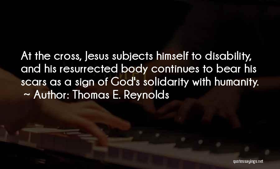 Thomas E. Reynolds Quotes: At The Cross, Jesus Subjects Himself To Disability, And His Resurrected Body Continues To Bear His Scars As A Sign