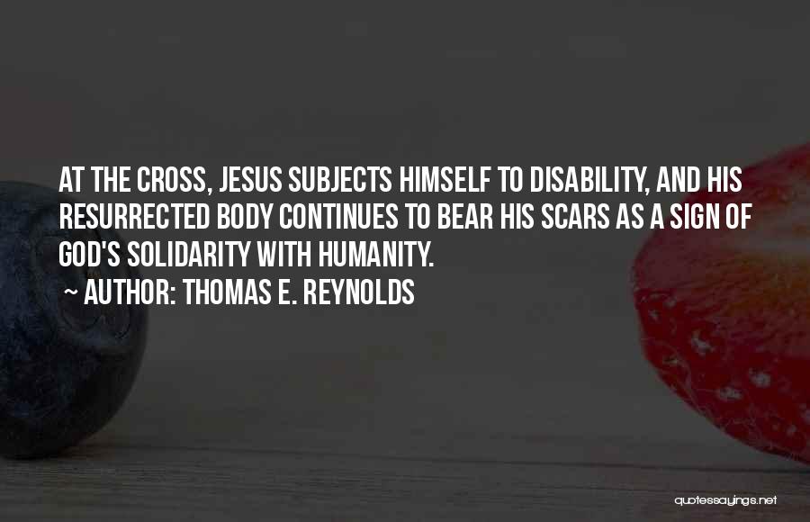 Thomas E. Reynolds Quotes: At The Cross, Jesus Subjects Himself To Disability, And His Resurrected Body Continues To Bear His Scars As A Sign