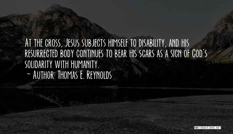 Thomas E. Reynolds Quotes: At The Cross, Jesus Subjects Himself To Disability, And His Resurrected Body Continues To Bear His Scars As A Sign