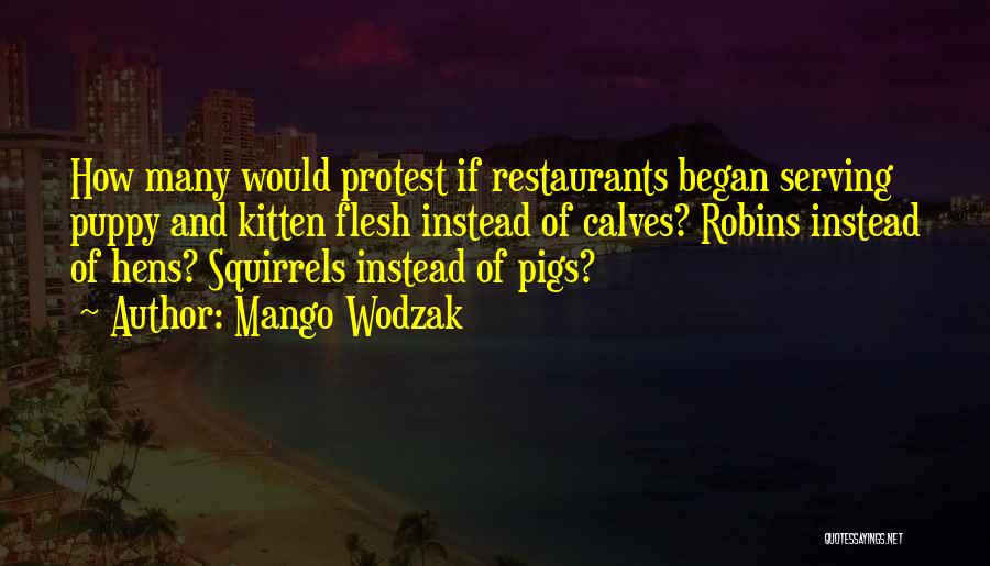 Mango Wodzak Quotes: How Many Would Protest If Restaurants Began Serving Puppy And Kitten Flesh Instead Of Calves? Robins Instead Of Hens? Squirrels