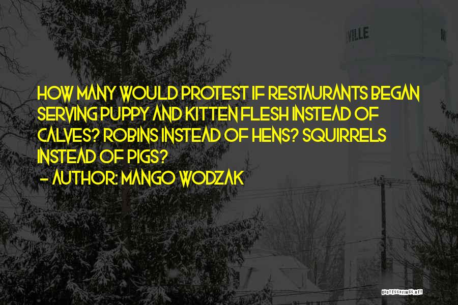 Mango Wodzak Quotes: How Many Would Protest If Restaurants Began Serving Puppy And Kitten Flesh Instead Of Calves? Robins Instead Of Hens? Squirrels