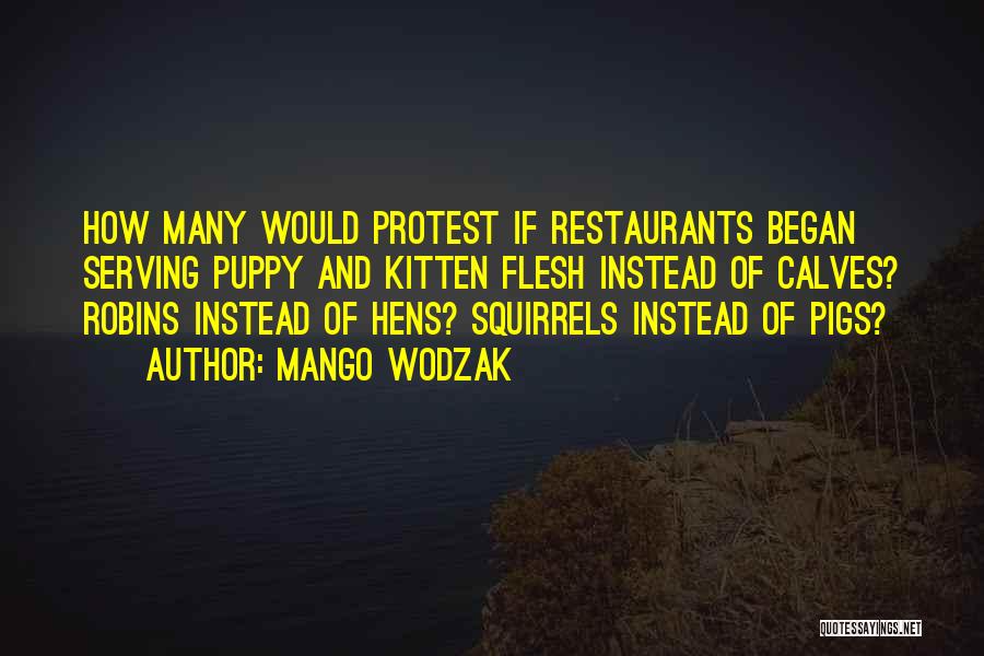 Mango Wodzak Quotes: How Many Would Protest If Restaurants Began Serving Puppy And Kitten Flesh Instead Of Calves? Robins Instead Of Hens? Squirrels