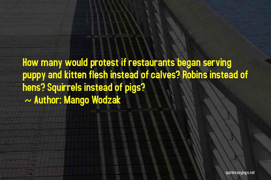 Mango Wodzak Quotes: How Many Would Protest If Restaurants Began Serving Puppy And Kitten Flesh Instead Of Calves? Robins Instead Of Hens? Squirrels