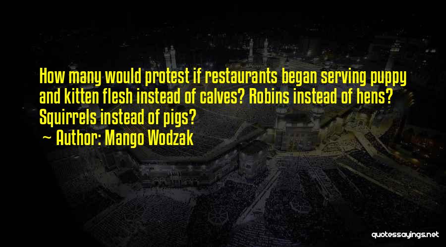 Mango Wodzak Quotes: How Many Would Protest If Restaurants Began Serving Puppy And Kitten Flesh Instead Of Calves? Robins Instead Of Hens? Squirrels