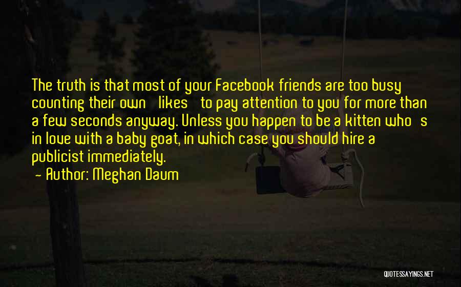 Meghan Daum Quotes: The Truth Is That Most Of Your Facebook Friends Are Too Busy Counting Their Own 'likes' To Pay Attention To