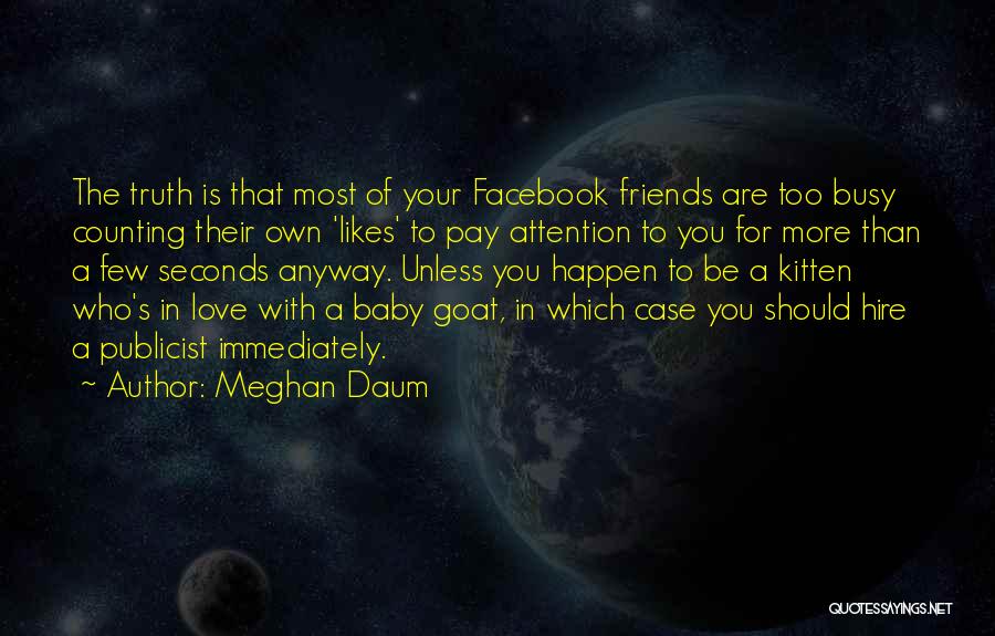 Meghan Daum Quotes: The Truth Is That Most Of Your Facebook Friends Are Too Busy Counting Their Own 'likes' To Pay Attention To