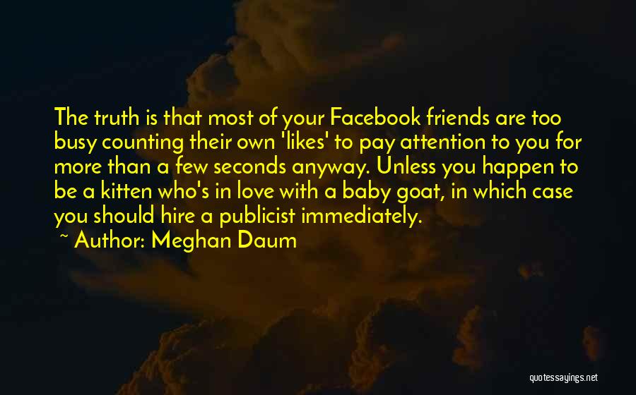 Meghan Daum Quotes: The Truth Is That Most Of Your Facebook Friends Are Too Busy Counting Their Own 'likes' To Pay Attention To