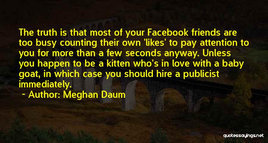 Meghan Daum Quotes: The Truth Is That Most Of Your Facebook Friends Are Too Busy Counting Their Own 'likes' To Pay Attention To