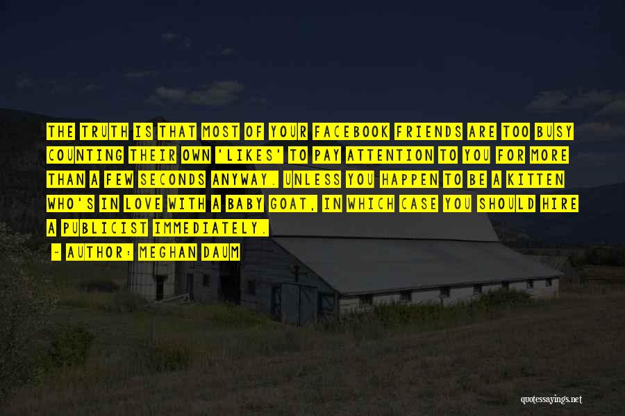Meghan Daum Quotes: The Truth Is That Most Of Your Facebook Friends Are Too Busy Counting Their Own 'likes' To Pay Attention To