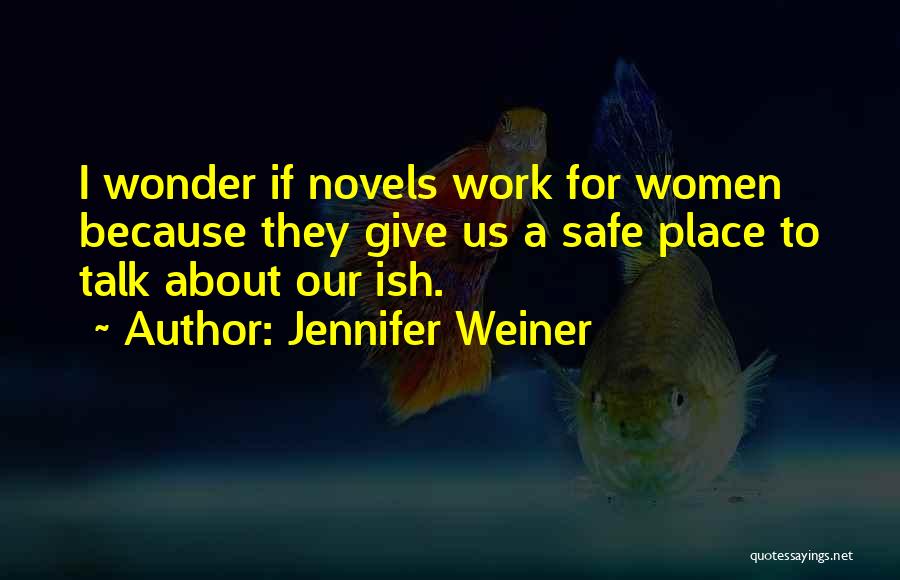 Jennifer Weiner Quotes: I Wonder If Novels Work For Women Because They Give Us A Safe Place To Talk About Our Ish.
