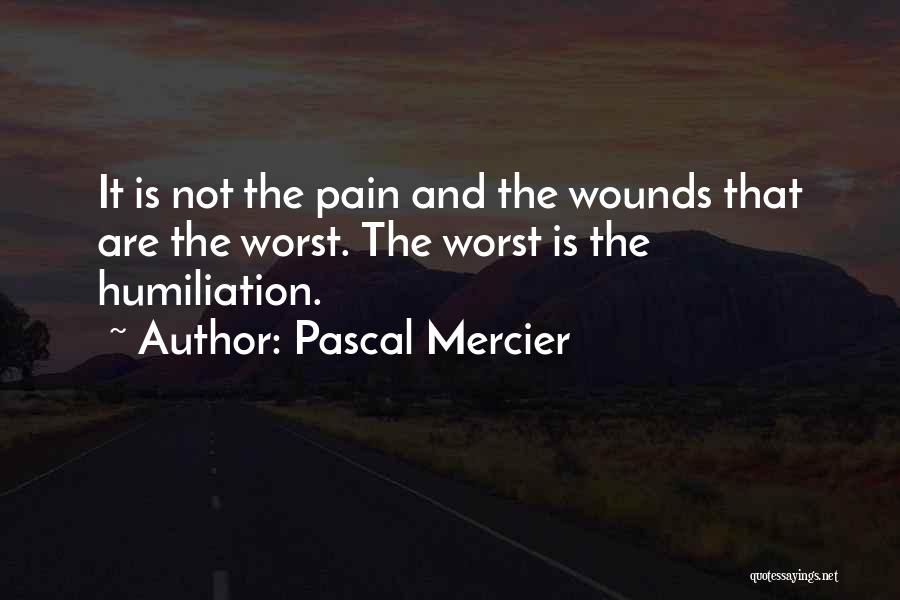 Pascal Mercier Quotes: It Is Not The Pain And The Wounds That Are The Worst. The Worst Is The Humiliation.