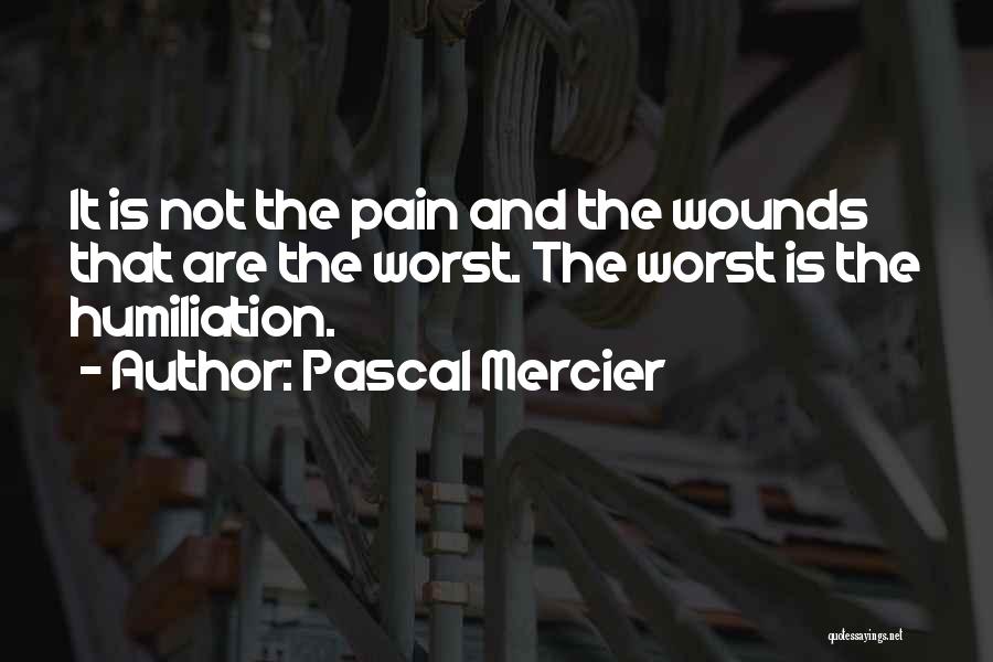 Pascal Mercier Quotes: It Is Not The Pain And The Wounds That Are The Worst. The Worst Is The Humiliation.