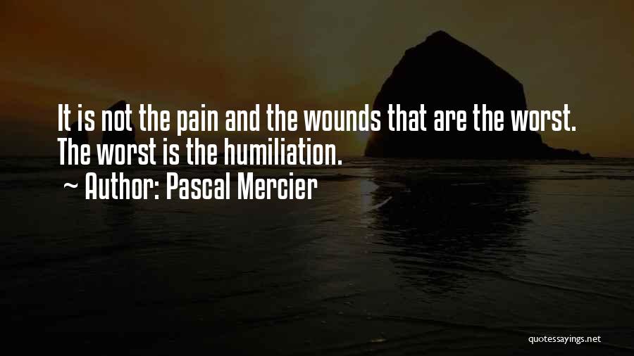 Pascal Mercier Quotes: It Is Not The Pain And The Wounds That Are The Worst. The Worst Is The Humiliation.