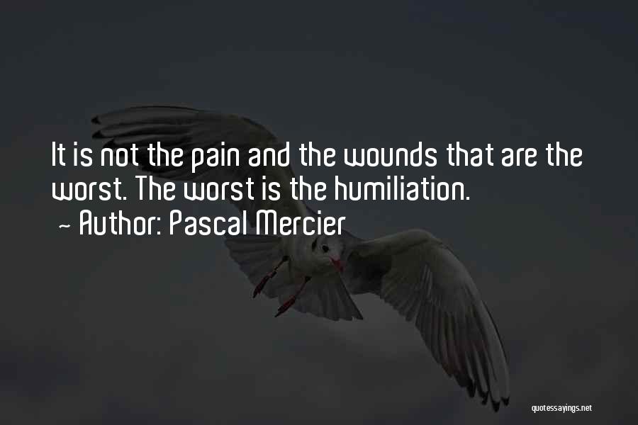 Pascal Mercier Quotes: It Is Not The Pain And The Wounds That Are The Worst. The Worst Is The Humiliation.