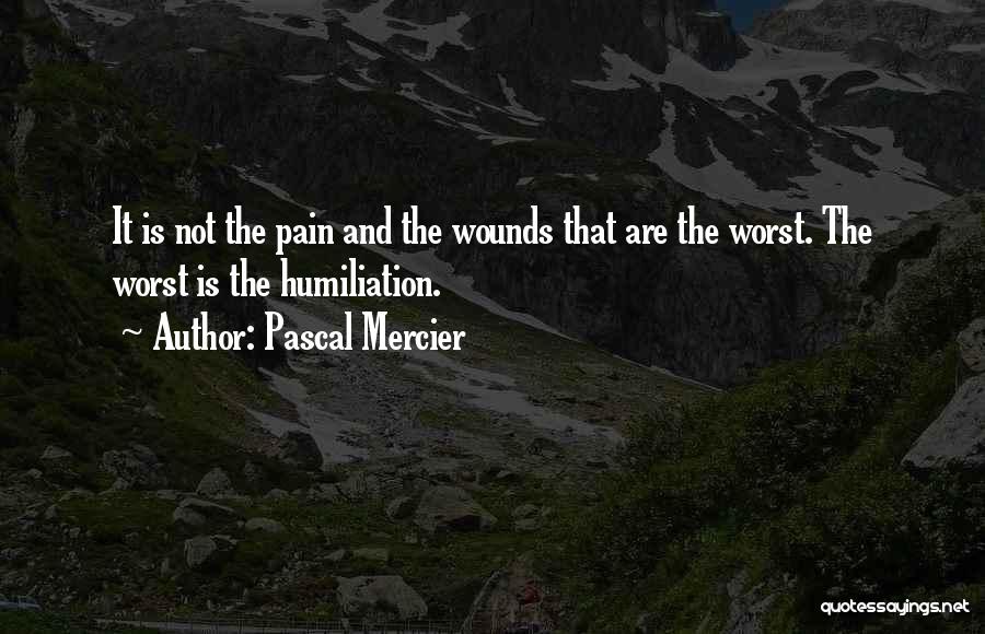 Pascal Mercier Quotes: It Is Not The Pain And The Wounds That Are The Worst. The Worst Is The Humiliation.