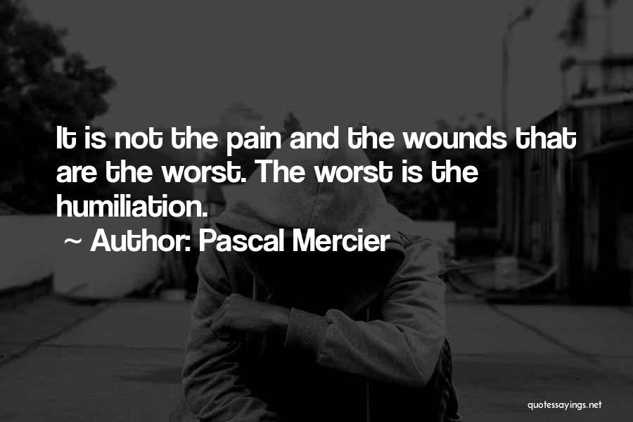 Pascal Mercier Quotes: It Is Not The Pain And The Wounds That Are The Worst. The Worst Is The Humiliation.