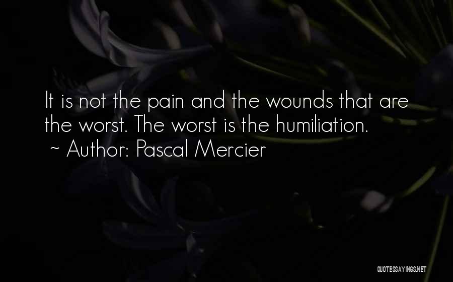 Pascal Mercier Quotes: It Is Not The Pain And The Wounds That Are The Worst. The Worst Is The Humiliation.