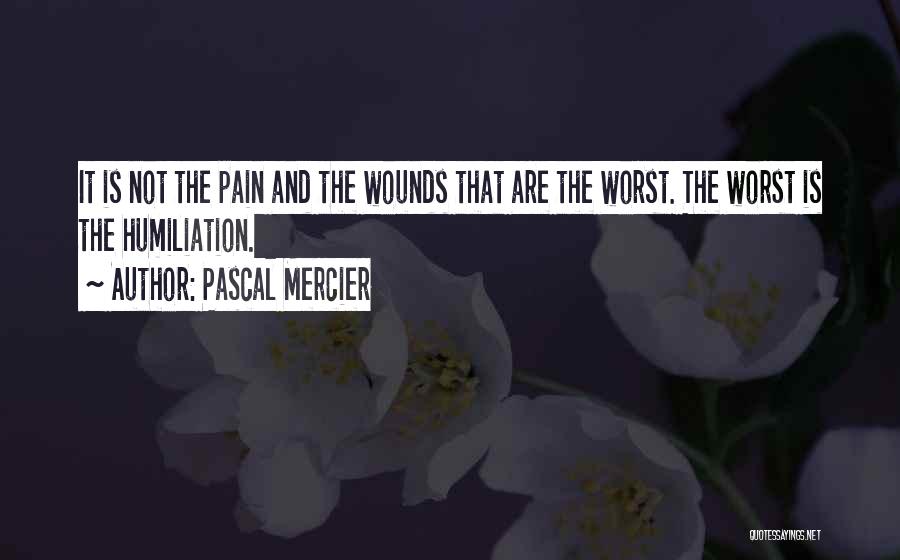 Pascal Mercier Quotes: It Is Not The Pain And The Wounds That Are The Worst. The Worst Is The Humiliation.