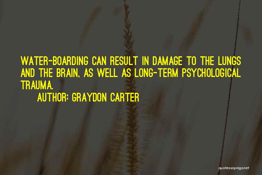 Graydon Carter Quotes: Water-boarding Can Result In Damage To The Lungs And The Brain, As Well As Long-term Psychological Trauma.