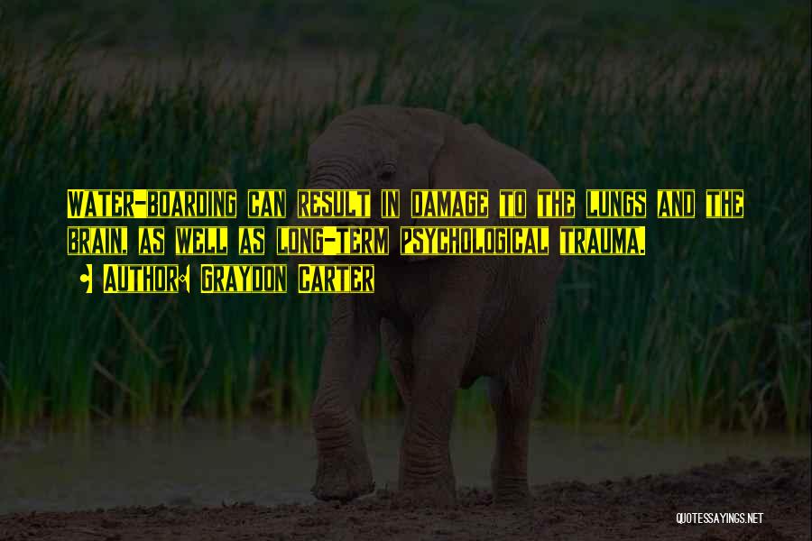 Graydon Carter Quotes: Water-boarding Can Result In Damage To The Lungs And The Brain, As Well As Long-term Psychological Trauma.
