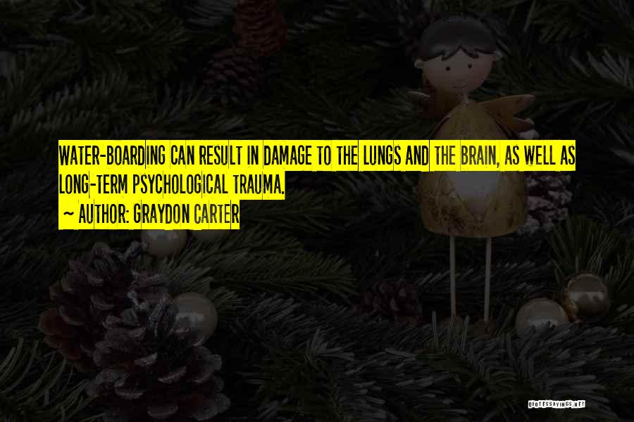Graydon Carter Quotes: Water-boarding Can Result In Damage To The Lungs And The Brain, As Well As Long-term Psychological Trauma.