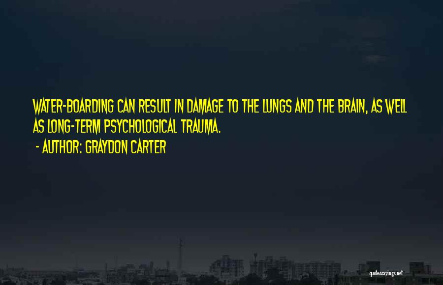 Graydon Carter Quotes: Water-boarding Can Result In Damage To The Lungs And The Brain, As Well As Long-term Psychological Trauma.