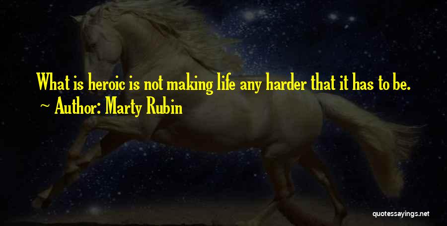 Marty Rubin Quotes: What Is Heroic Is Not Making Life Any Harder That It Has To Be.